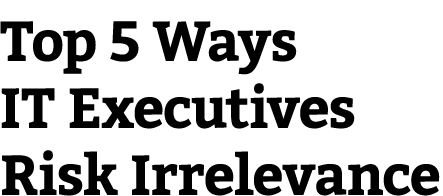 Top 5 Ways IT Executives Risk Irrelevance