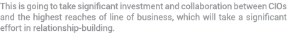 This is going to take significant investment and collaboration between CIOs and the highest reaches of line of busine...