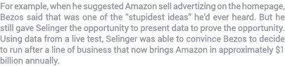 For example, when he suggested Amazon sell advertizing on the homepage, Bezos said that was one of the “stupidest ide...