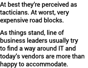 At best they’re perceived as tacticians. At worst, very expensive road blocks. As things stand, line of business lead...